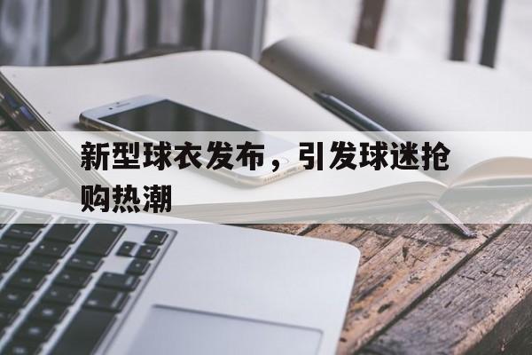 新型球衣发布，引发球迷抢购热潮
