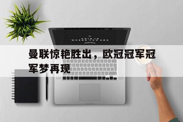 大发娱乐官方网站-包含曼联惊艳胜出，欧冠冠军冠军梦再现的词条