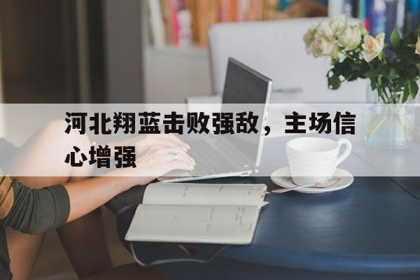 包含河北翔蓝击败强敌，主场信心增强的词条