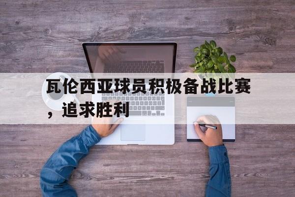 大发娱乐官网-瓦伦西亚球员积极备战比赛，追求胜利